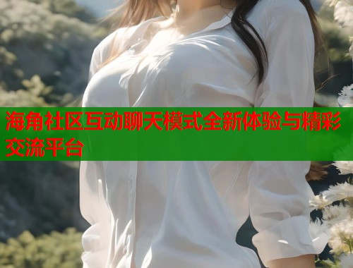 海角社区互动聊天模式全新体验与精彩交流平台