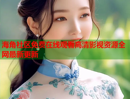 海角社区免费在线观看高清影视资源全网最新更新