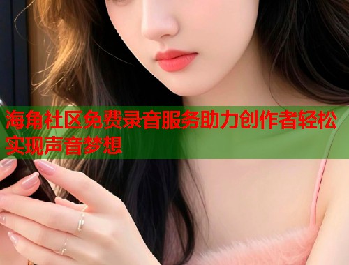 海角社区免费录音服务助力创作者轻松实现声音梦想