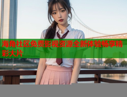 海角社区免费影视资源全新体验畅享精彩大片