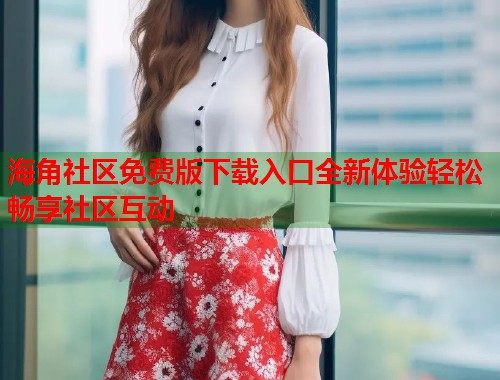 海角社区免费版下载入口全新体验轻松畅享社区互动