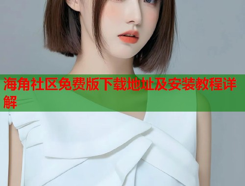 海角社区免费版下载地址及安装教程详解