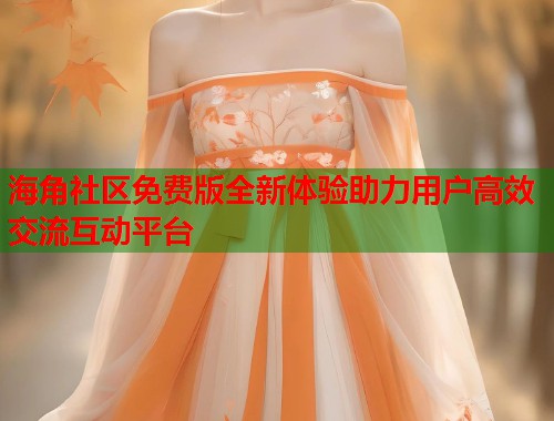 海角社区免费版全新体验助力用户高效交流互动平台