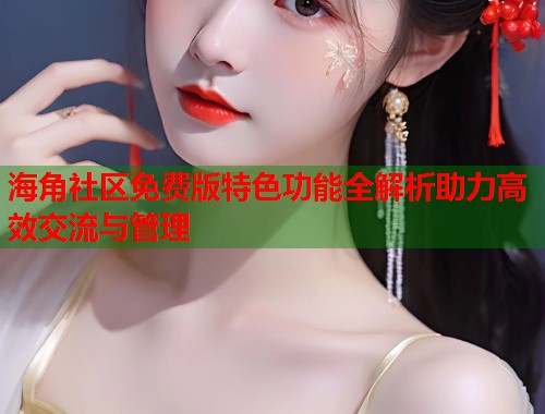海角社区免费版特色功能全解析助力高效交流与管理