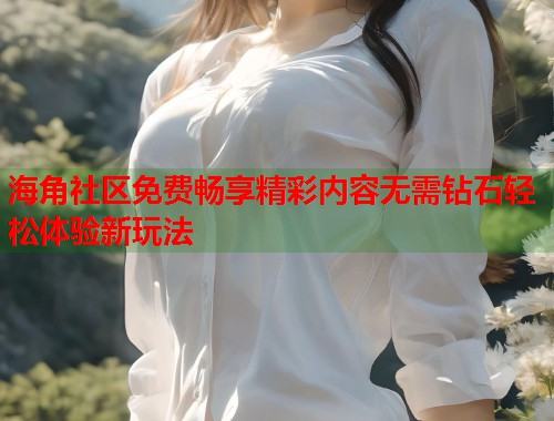 海角社区免费畅享精彩内容无需钻石轻松体验新玩法