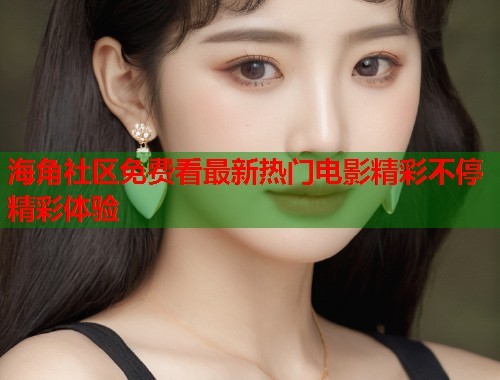 海角社区免费看最新热门电影精彩不停精彩体验