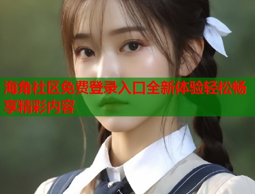 海角社区免费登录入口全新体验轻松畅享精彩内容