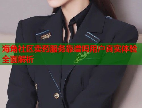 海角社区卖药服务靠谱吗用户真实体验全面解析