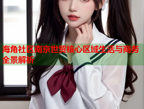 海角社区南京世贸核心区域生活与商务全景解析