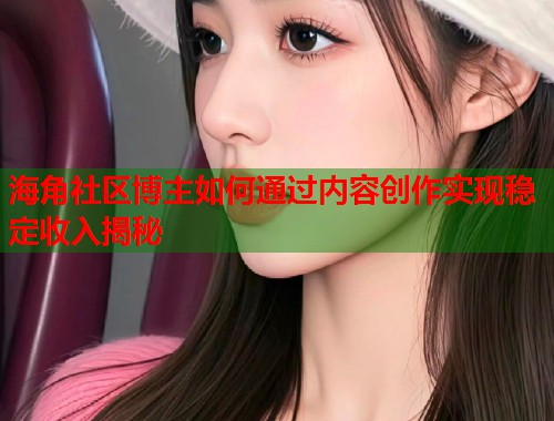 海角社区博主如何通过内容创作实现稳定收入揭秘