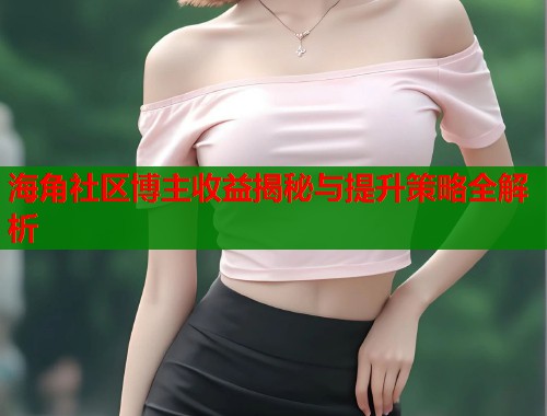 海角社区博主收益揭秘与提升策略全解析