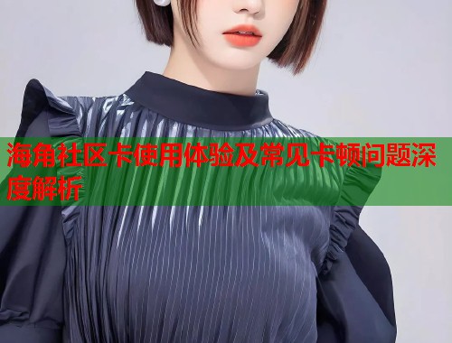 海角社区卡使用体验及常见卡顿问题深度解析