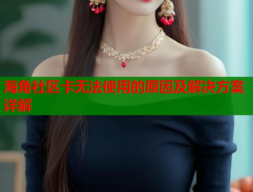 海角社区卡无法使用的原因及解决方案详解
