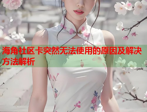 海角社区卡突然无法使用的原因及解决方法解析