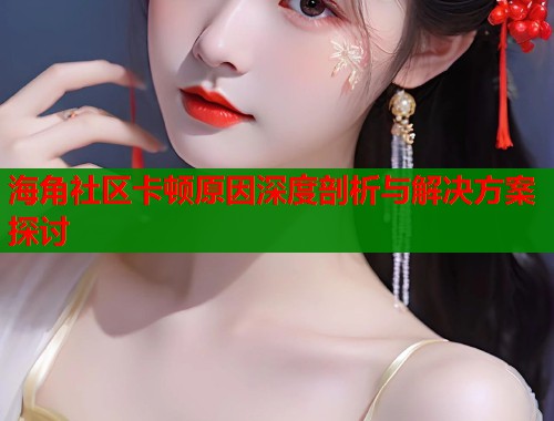 海角社区卡顿原因深度剖析与解决方案探讨