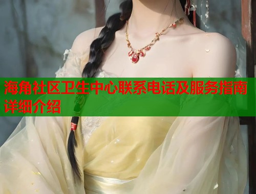 海角社区卫生中心联系电话及服务指南详细介绍  第2张