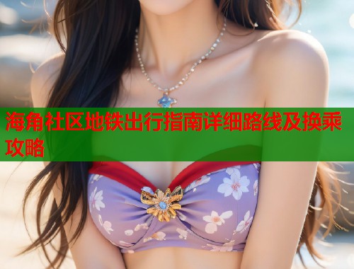 海角社区地铁出行指南详细路线及换乘攻略