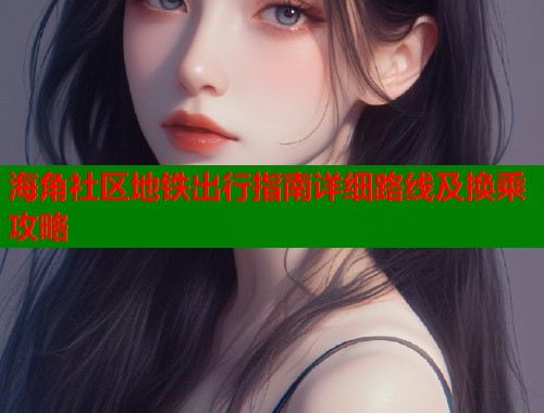海角社区地铁出行指南详细路线及换乘攻略  第2张