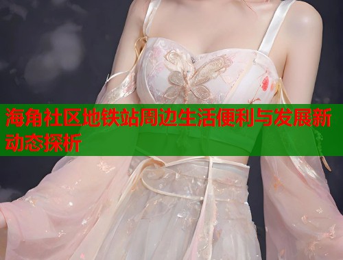 海角社区地铁站周边生活便利与发展新动态探析