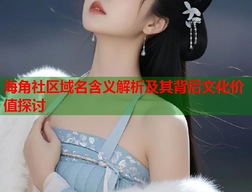 海角社区域名含义解析及其背后文化价值探讨