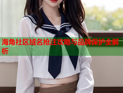 海角社区域名抢注攻略与品牌保护全解析