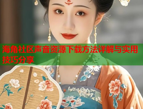 海角社区声音资源下载方法详解与实用技巧分享