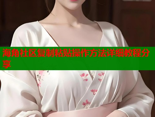 海角社区复制粘贴操作方法详细教程分享