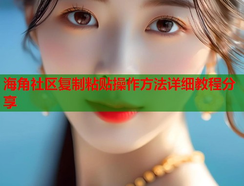 海角社区复制粘贴操作方法详细教程分享  第2张