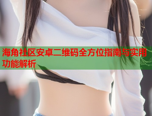 海角社区安卓二维码全方位指南与实用功能解析  第2张