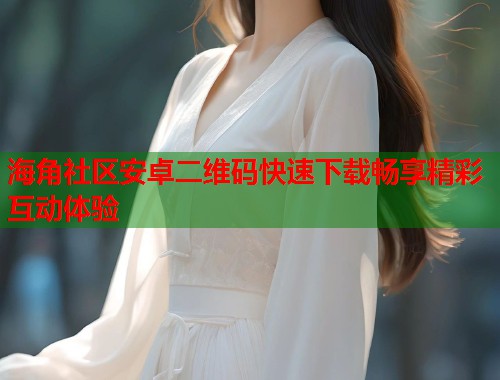海角社区安卓二维码快速下载畅享精彩互动体验