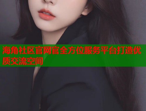 海角社区官网官全方位服务平台打造优质交流空间