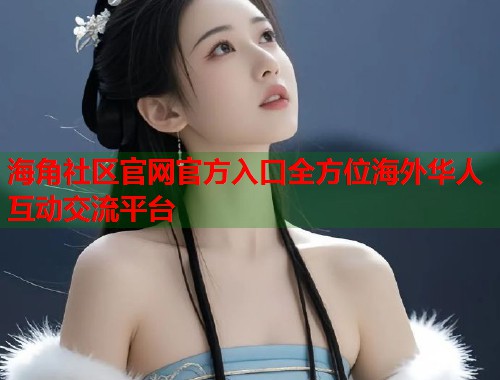 海角社区官网官方入口全方位海外华人互动交流平台