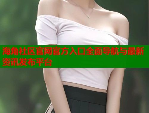 海角社区官网官方入口全面导航与最新资讯发布平台