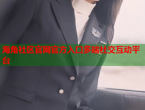 海角社区官网官方入口多端社交互动平台