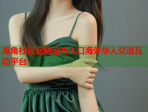 海角社区官网官方入口海外华人交流互动平台