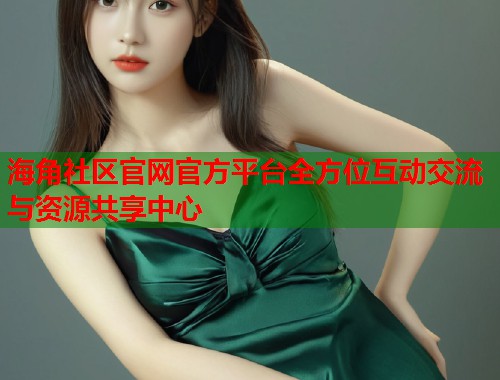 海角社区官网官方平台全方位互动交流与资源共享中心