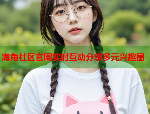 海角社区官网实时互动分享多元兴趣圈