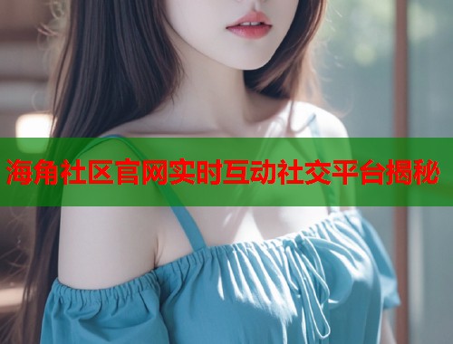海角社区官网实时互动社交平台揭秘