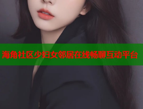 海角社区少妇女邻居在线畅聊互动平台