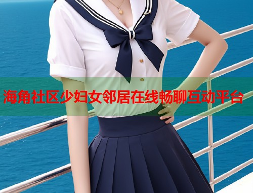 海角社区少妇女邻居在线畅聊互动平台  第2张