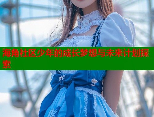 海角社区少年的成长梦想与未来计划探索