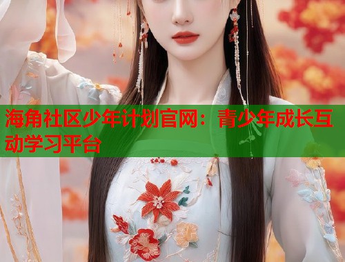 海角社区少年计划官网：青少年成长互动学习平台