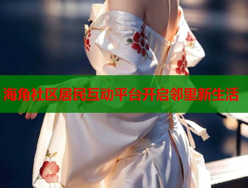 海角社区居民互动平台开启邻里新生活