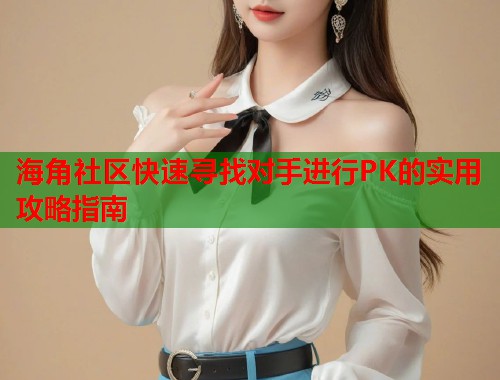 海角社区快速寻找对手进行PK的实用攻略指南