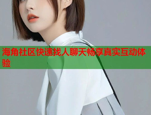 海角社区快速找人聊天畅享真实互动体验