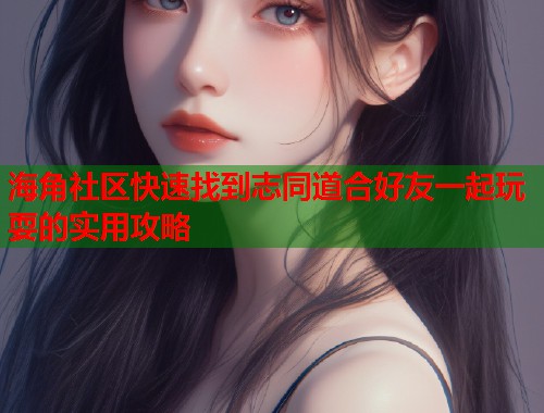 海角社区快速找到志同道合好友一起玩耍的实用攻略