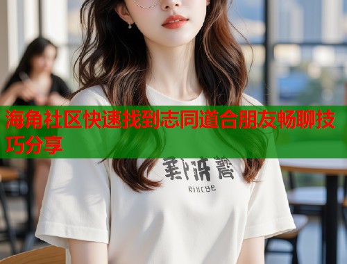 海角社区快速找到志同道合朋友畅聊技巧分享