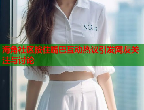 海角社区按住嘴巴互动热议引发网友关注与讨论