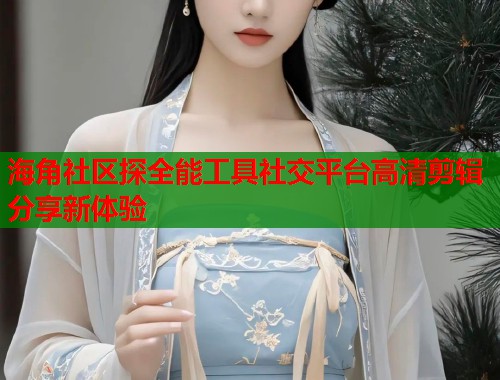 海角社区探全能工具社交平台高清剪辑分享新体验