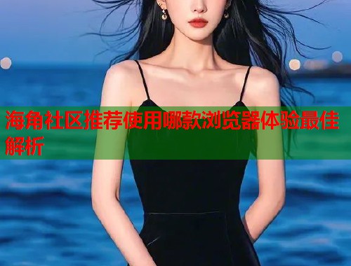 海角社区推荐使用哪款浏览器体验最佳解析